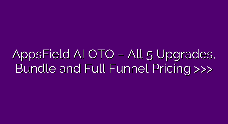 AppsField AI OTO – All 5 Upgrades, Bundle and Full Funnel Pricing >>>