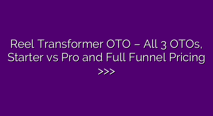 Reel Transformer OTO – All 3 OTOs, Starter vs Pro and Full Funnel Pricing >>>