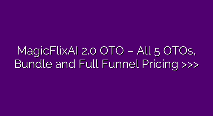 MagicFlixAI 2.0 OTO – All 5 OTOs, Bundle and Full Funnel Pricing >>>