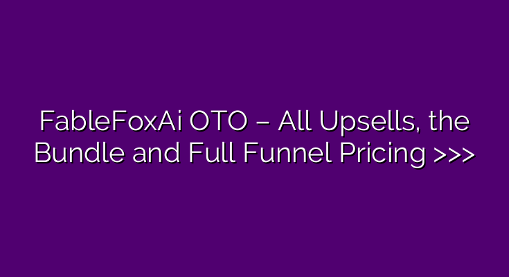 FableFoxAi OTO – All Upsells, the Bundle and Full Funnel Pricing >>>