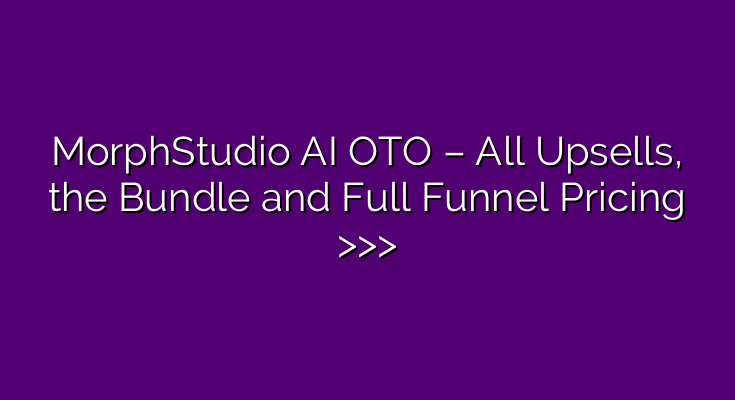 MorphStudio AI OTO – All Upsells, the Bundle and Full Funnel Pricing >>>