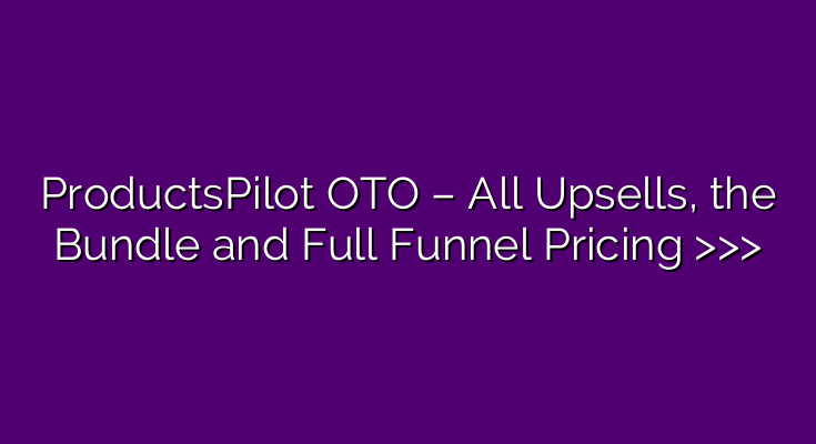 ProductsPilot OTO – All Upsells, the Bundle and Full Funnel Pricing >>>