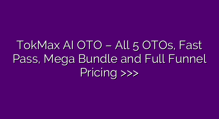 TokMax AI OTO – All 5 OTOs, Fast Pass, Mega Bundle and Full Funnel Pricing >>>